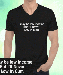 I May Be Low Income But I’ll Never Be Low In Cum Unisex T-Shirt