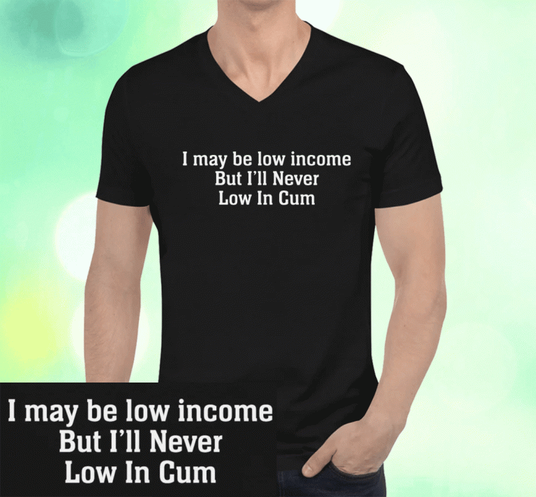 I May Be Low Income But I’ll Never Be Low In Cum Unisex T-Shirt