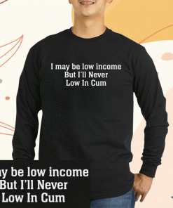 I May Be Low Income But I’ll Never Be Low In Cum Unisex T-Shirt