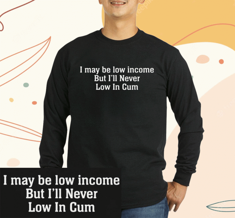 I May Be Low Income But I’ll Never Be Low In Cum Unisex T-Shirt