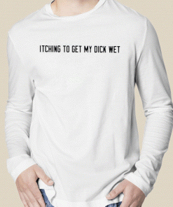 Itching To Get My Dick Wet 2023 Shirts