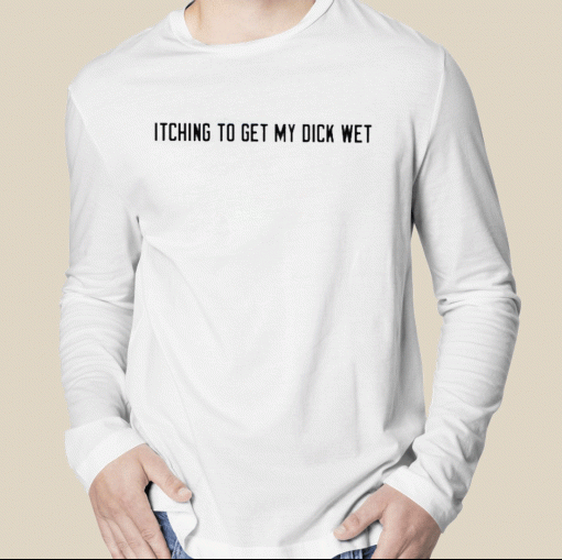 Itching To Get My Dick Wet 2023 Shirts