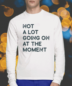 2023 Not a Lot Going on at The Moment Shirts