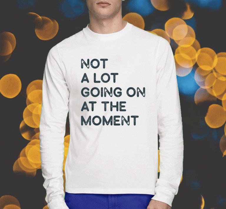 2023 Not a Lot Going on at The Moment Shirts