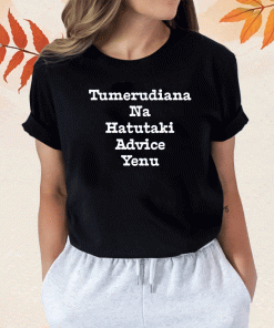 Brian Mbunde Tumerudiana Na Hatutaki Advice Yenu Shirt