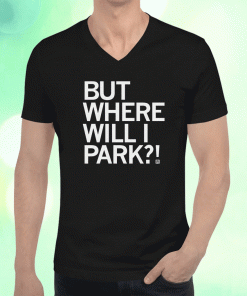 But Where Will I Park T-Shirt