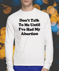Don’t Talk To Me Until I’ve Had My Abortion Shirts