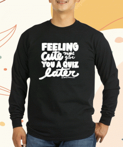 Feeling Cute Might Give You A Quiz Later T-Shirt