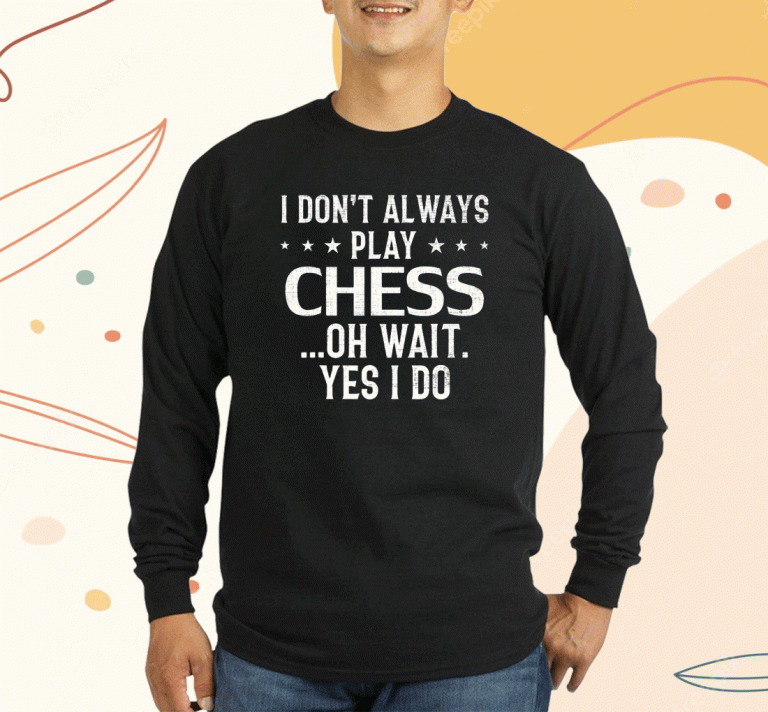 I Don't Always Play Chess Oh Wait Ye Shirts