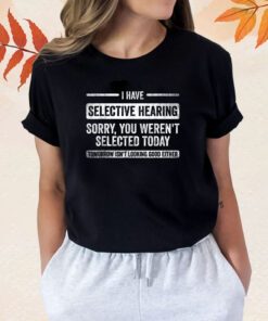 I Have Selective Hearing You Weren't Selected Today Shirts