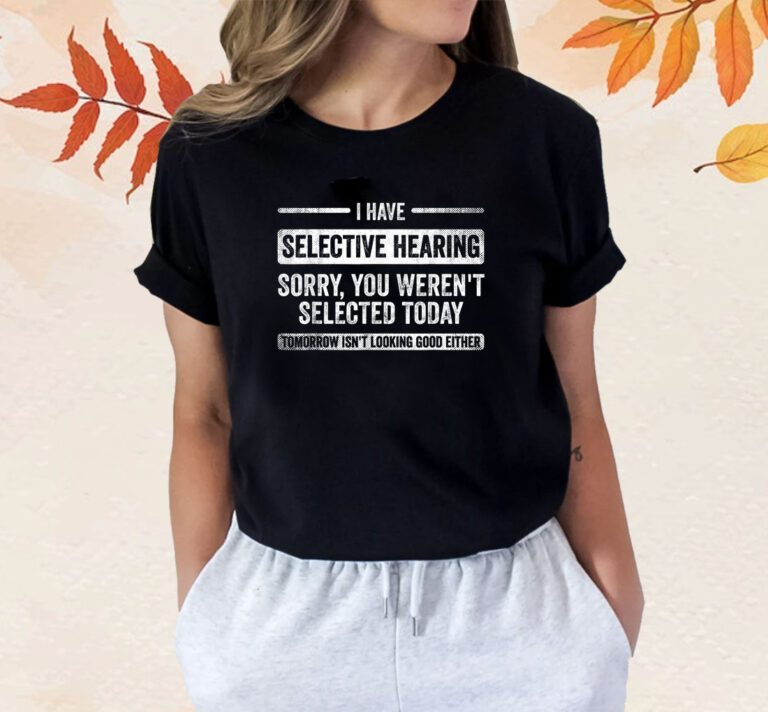 I Have Selective Hearing You Weren't Selected Today Shirts