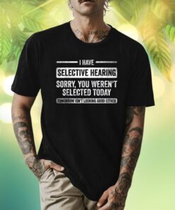 I Have Selective Hearing You Weren't Selected Today Shirts