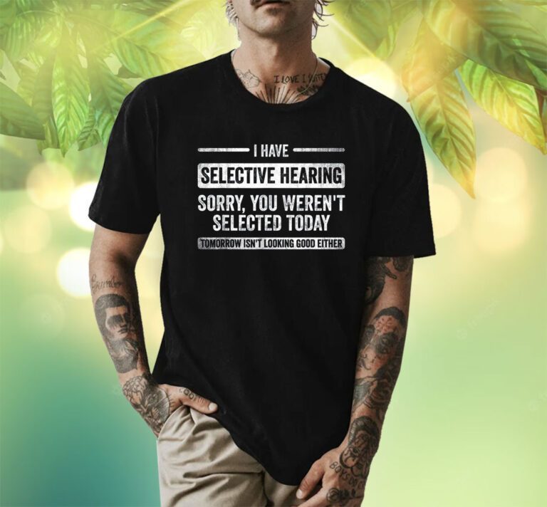 I Have Selective Hearing You Weren't Selected Today Shirts