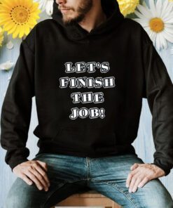 Let's Finish The Job Joe Biden Quote Shirts