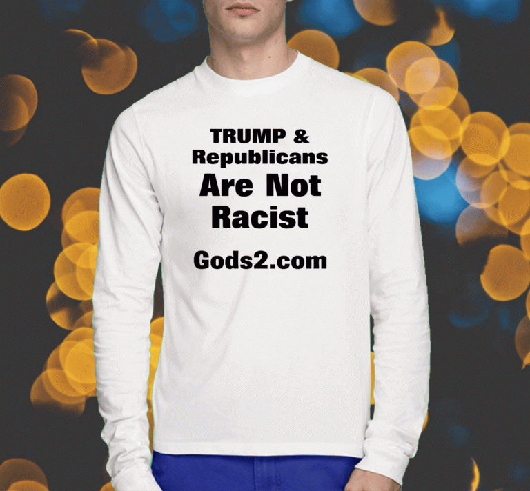 Donald Trump And Republicans Are Not Racist Gods2.Com Shirts