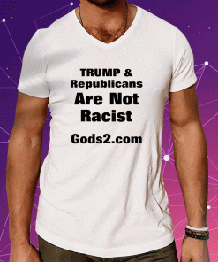 Donald Trump And Republicans Are Not Racist Gods2.Com Shirts