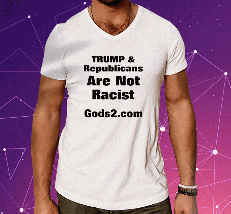 Donald Trump And Republicans Are Not Racist Gods2.Com Shirts