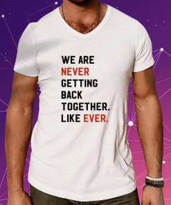We Are Never Getting Back Together Like Ever Tee Shirt