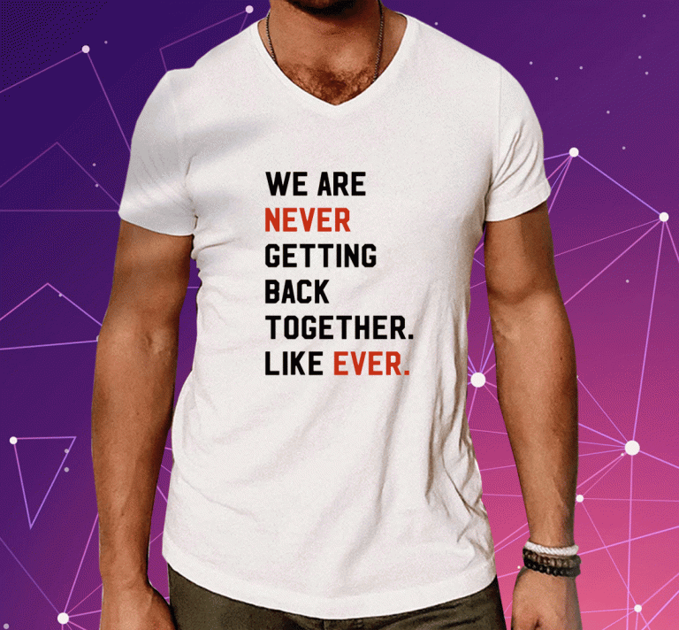 We Are Never Getting Back Together Like Ever Tee Shirt