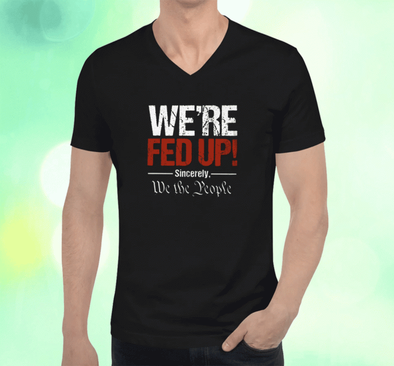 We're Fed Up Sincerely We the People Shirts