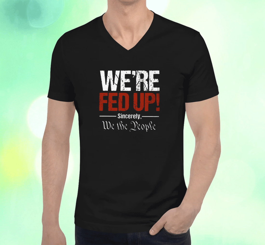 We’re Fed Up Sincerely We the People Shirts