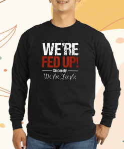 We're Fed Up Sincerely We the People Shirts