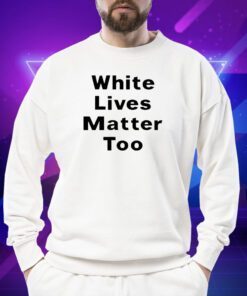 White Lives Matter Too T-Shirt