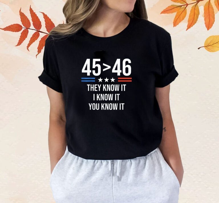 45 Is Greater Than 46 I Know It You Know It Trump 2024 Shirts