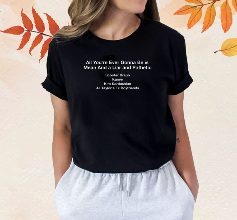 All You're Ever Gonna Be Is Mean And Liar and Pathetic TShirt