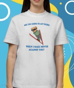 Are You Going To Act Weird When I Make Moves Against You TShirt