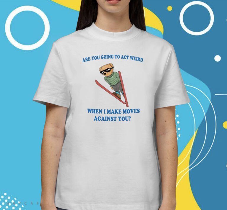 Are You Going To Act Weird When I Make Moves Against You TShirt