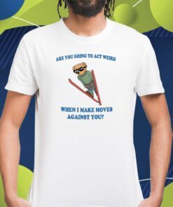 Are You Going To Act Weird When I Make Moves Against You TShirt