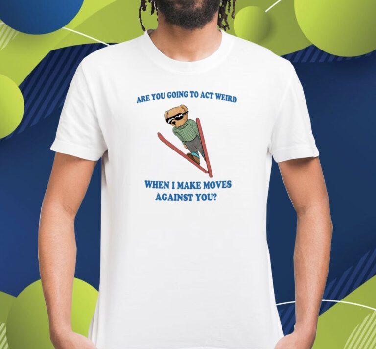 Are You Going To Act Weird When I Make Moves Against You TShirt