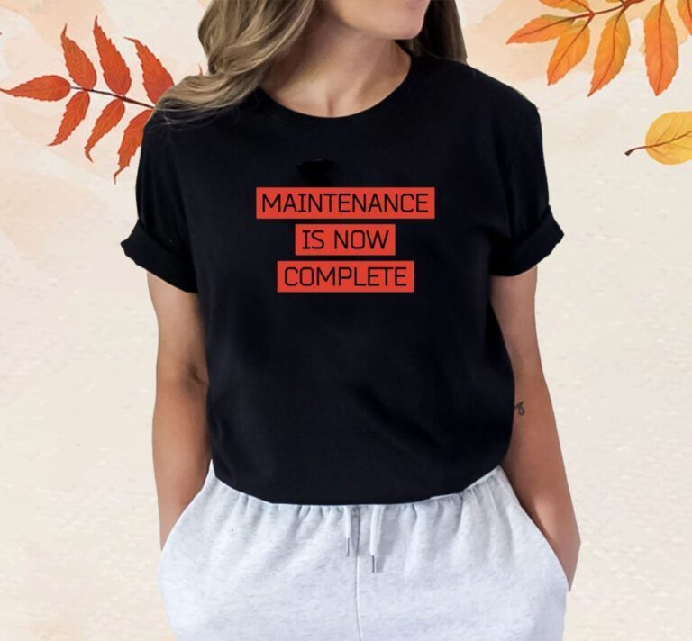 Maintenance Is Now Complete Shirts