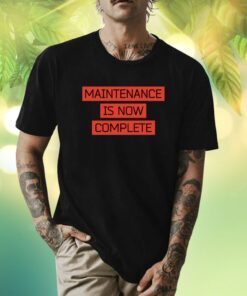 Maintenance Is Now Complete Shirts