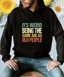 It's Weird Being The Same Age As Old People TShirt