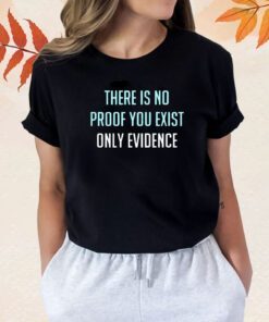 There Is No Proof You Exist Only Evidence T-Shirt