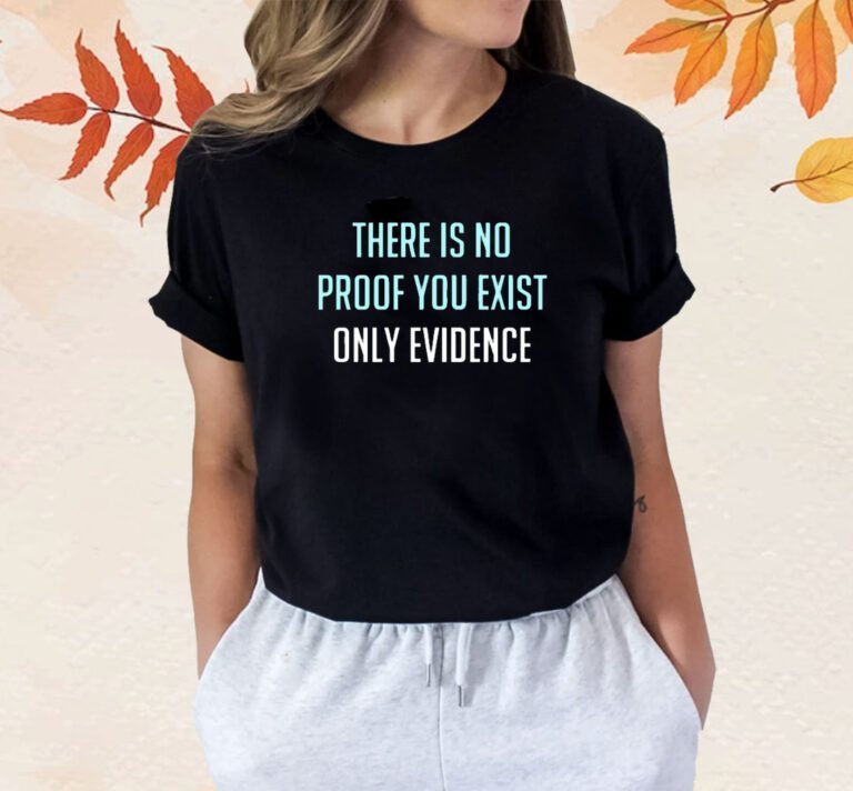 There Is No Proof You Exist Only Evidence T-Shirt