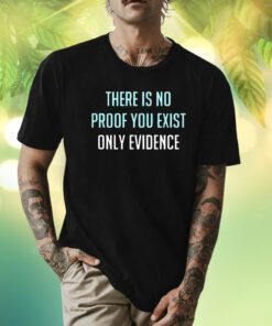 There Is No Proof You Exist Only Evidence T-Shirt