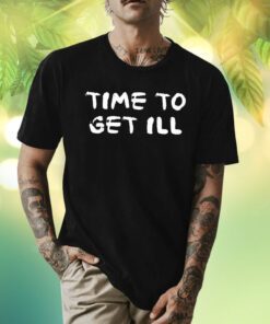 Time To Get Ill Shirts