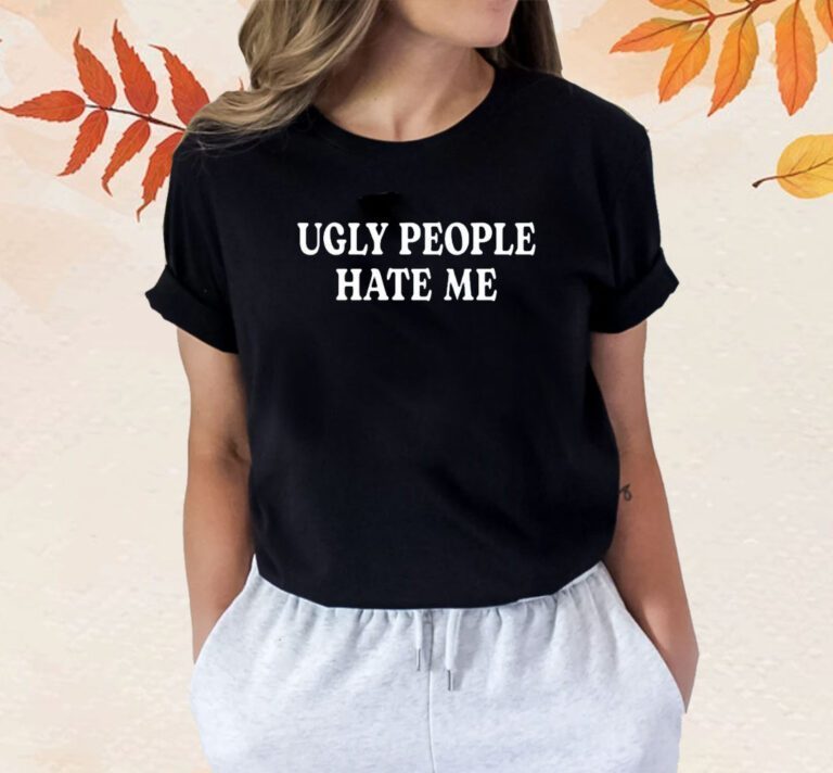 Ugly People Hate Me Shirts