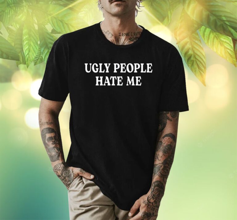 Ugly People Hate Me Shirts