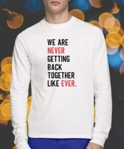 We Are Never Getting Back Together Like Ever TShirt