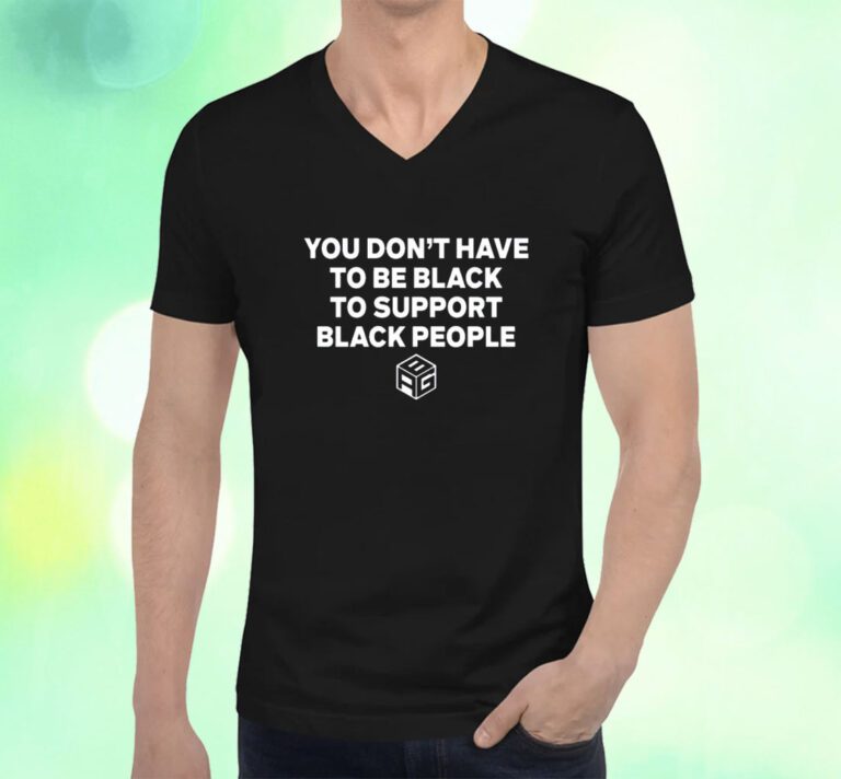 You Don't Have To Be Black To Support Black People Shirts