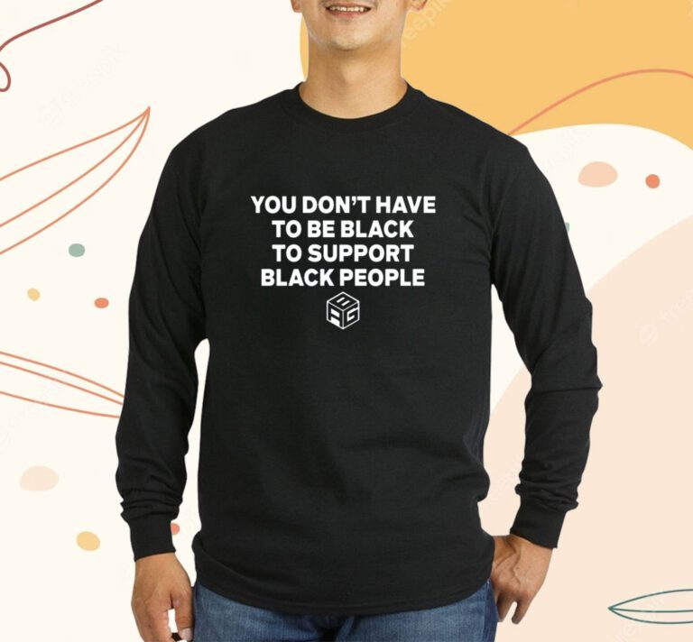 You Don't Have To Be Black To Support Black People Shirts