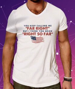 You Keep Calling Me Far Right But I Think You Mean Right So Far Shirts