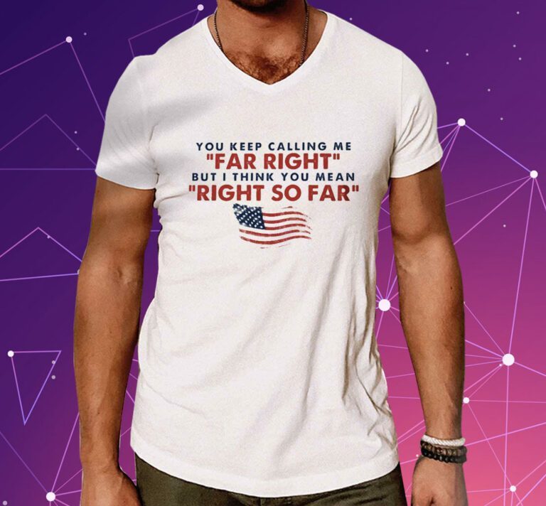 You Keep Calling Me Far Right But I Think You Mean Right So Far Shirts