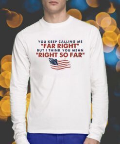 You Keep Calling Me Far Right But I Think You Mean Right So Far Shirts