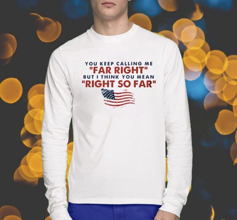 You Keep Calling Me Far Right But I Think You Mean Right So Far Shirts