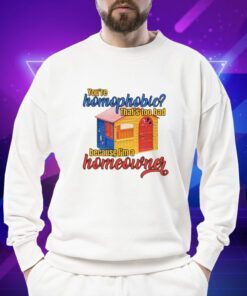 You're Homophobia That's Too Bad Because I'm A Homeowner T-Shirt